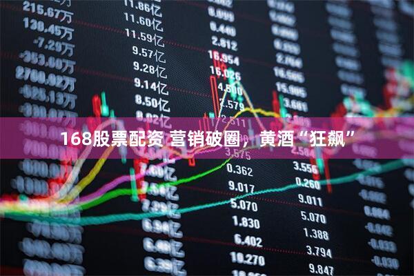 168股票配资 营销破圈，黄酒“狂飙”