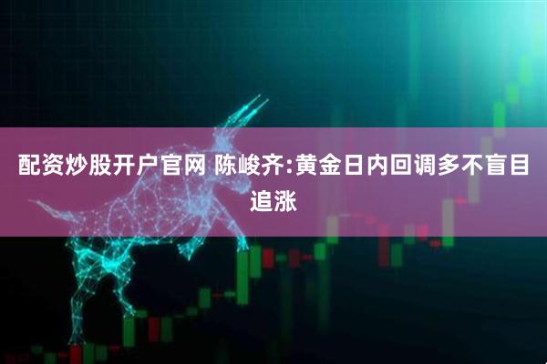 配资炒股开户官网 陈峻齐:黄金日内回调多不盲目追涨