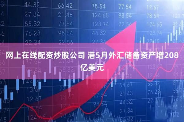 网上在线配资炒股公司 港5月外汇储备资产增208亿美元