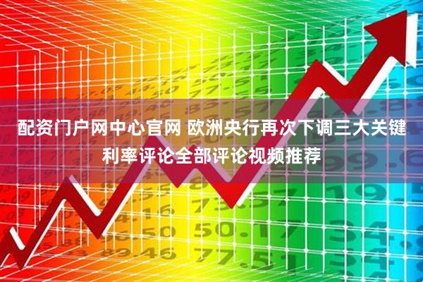 配资门户网中心官网 欧洲央行再次下调三大关键利率评论全部评论视频推荐