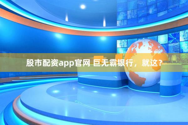 股市配资app官网 巨无霸银行，就这？