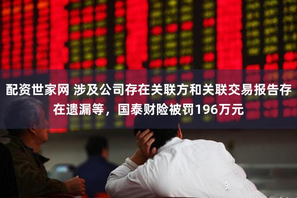 配资世家网 涉及公司存在关联方和关联交易报告存在遗漏等，国泰财险被罚196万元