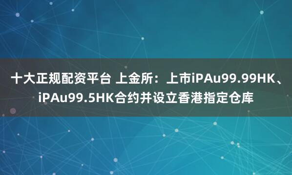 十大正规配资平台 上金所：上市iPAu99.99HK、iPAu99.5HK合约并设立香港指定仓库