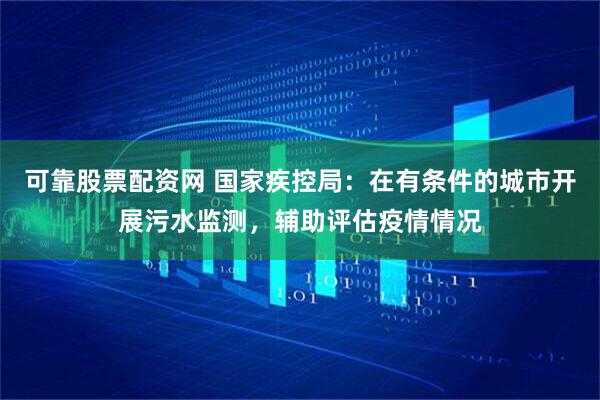 可靠股票配资网 国家疾控局：在有条件的城市开展污水监测，辅助评估疫情情况