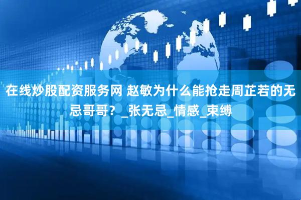 在线炒股配资服务网 赵敏为什么能抢走周芷若的无忌哥哥？_张无忌_情感_束缚