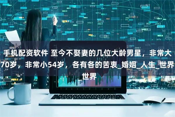 手机配资软件 至今不娶妻的几位大龄男星，非常大70岁，非常小54岁，各有各的苦衷_婚姻_人生_世界