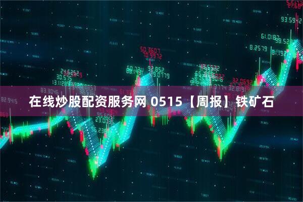 在线炒股配资服务网 0515【周报】铁矿石