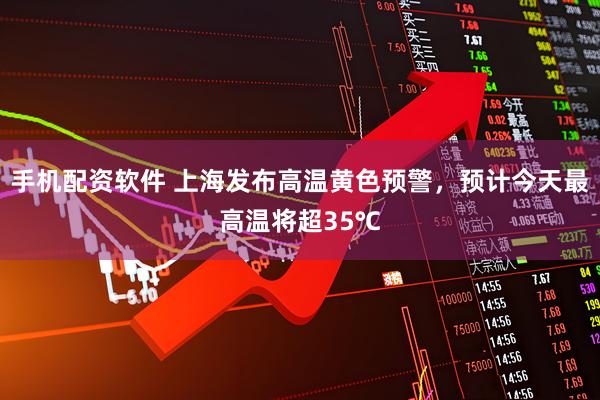 手机配资软件 上海发布高温黄色预警，预计今天最高温将超35℃
