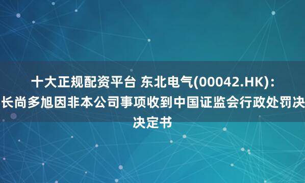 十大正规配资平台 东北电气(00042.HK)：董事长尚多旭因非本公司事项收到中国证监会行政处罚决定书