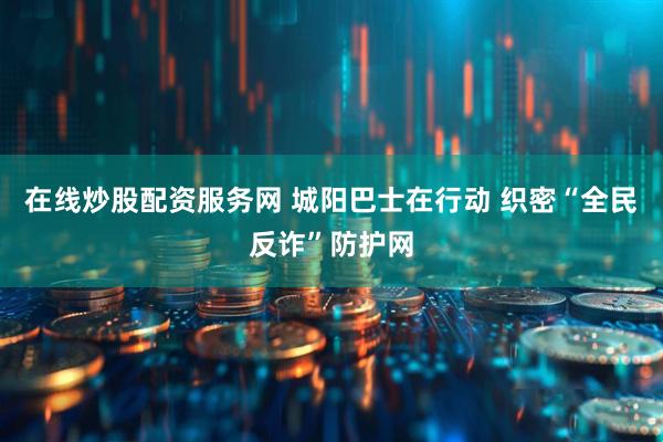 在线炒股配资服务网 城阳巴士在行动 织密“全民反诈”防护网