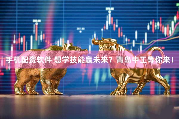 手机配资软件 想学技能赢未来？青岛中工等你来！