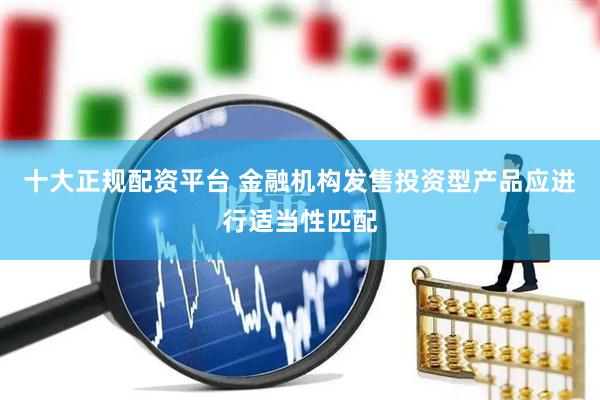 十大正规配资平台 金融机构发售投资型产品应进行适当性匹配