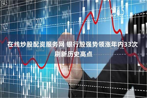 在线炒股配资服务网 银行股强势领涨年内33次 刷新历史高点
