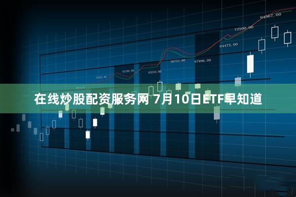 在线炒股配资服务网 7月10日ETF早知道