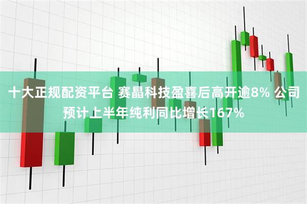 十大正规配资平台 赛晶科技盈喜后高开逾8% 公司预计上半年纯利同比增长167%
