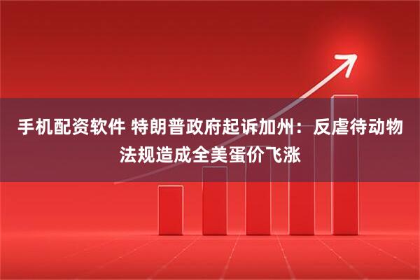 手机配资软件 特朗普政府起诉加州：反虐待动物法规造成全美蛋价飞涨