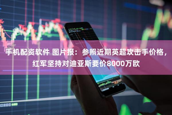 手机配资软件 图片报：参照近期英超攻击手价格，红军坚持对迪亚斯要价8000万欧