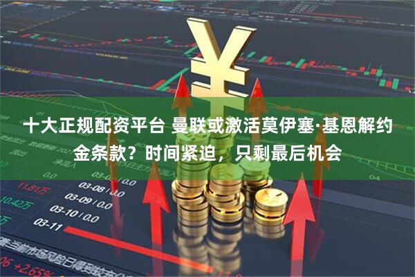 十大正规配资平台 曼联或激活莫伊塞·基恩解约金条款？时间紧迫，只剩最后机会