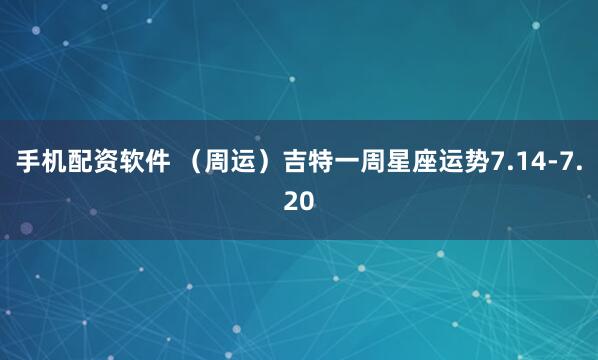 手机配资软件 （周运）吉特一周星座运势7.14-7.20