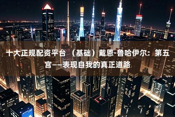 十大正规配资平台 （基础）戴恩·鲁哈伊尔：第五宫——表现自我的真正道路