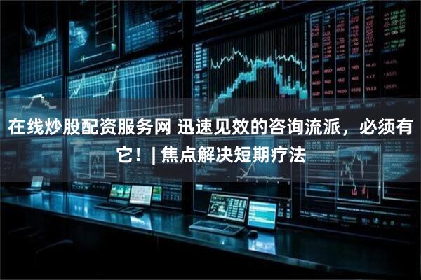 在线炒股配资服务网 迅速见效的咨询流派，必须有它！| 焦点解决短期疗法