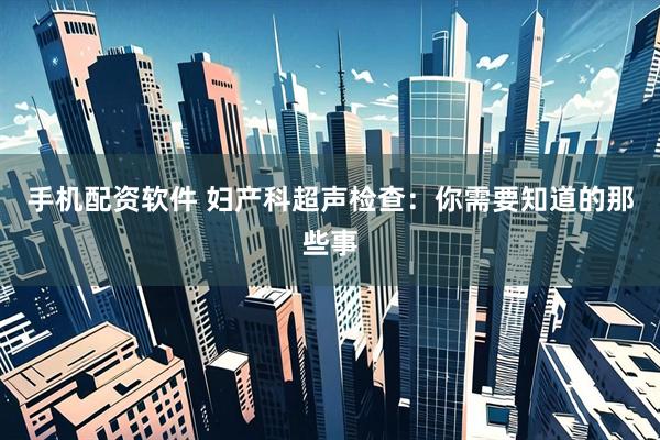 手机配资软件 妇产科超声检查：你需要知道的那些事