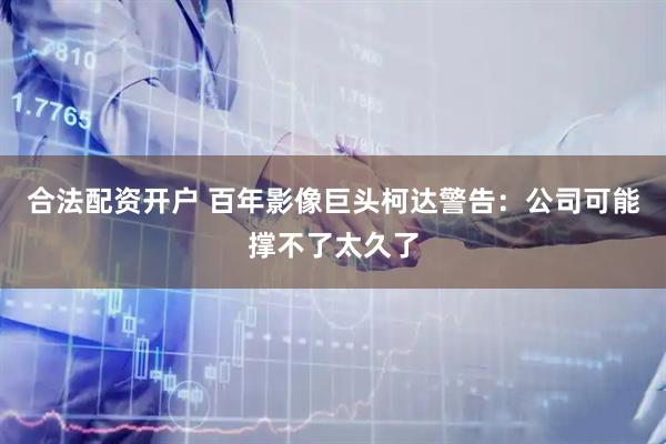 合法配资开户 百年影像巨头柯达警告：公司可能撑不了太久了