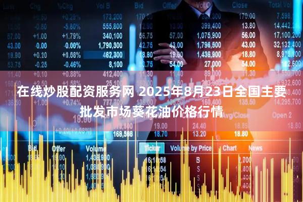 在线炒股配资服务网 2025年8月23日全国主要批发市场葵花油价格行情