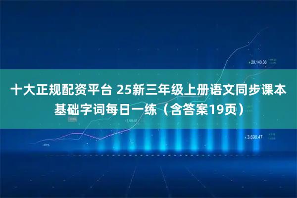 十大正规配资平台 25新三年级上册语文同步课本基础字词每日一练（含答案19页）