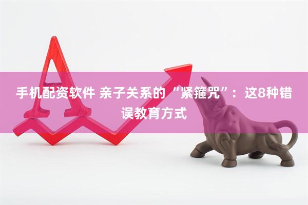 手机配资软件 亲子关系的 “紧箍咒”：这8种错误教育方式