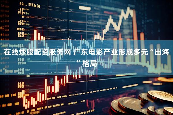 在线炒股配资服务网 广东电影产业形成多元“出海”格局