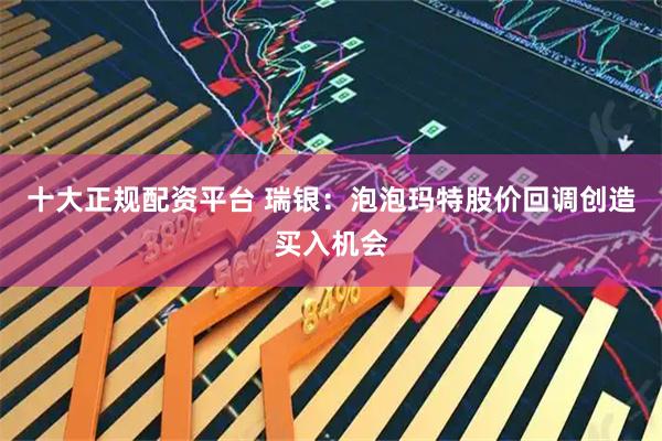 十大正规配资平台 瑞银：泡泡玛特股价回调创造买入机会