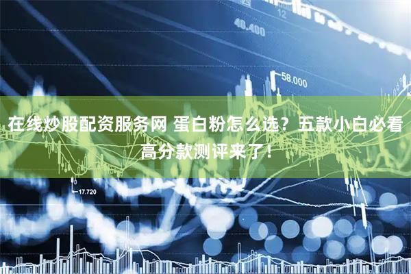 在线炒股配资服务网 蛋白粉怎么选？五款小白必看高分款测评来了！