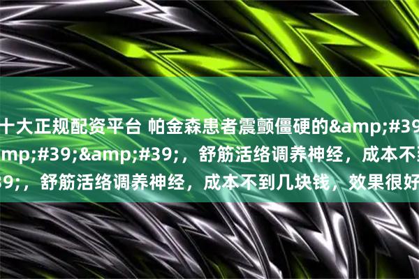 十大正规配资平台 帕金森患者震颤僵硬的&#39;&#39;克星&#39;&#39;，舒筋活络调养神经，成本不到几块钱，效果很好！