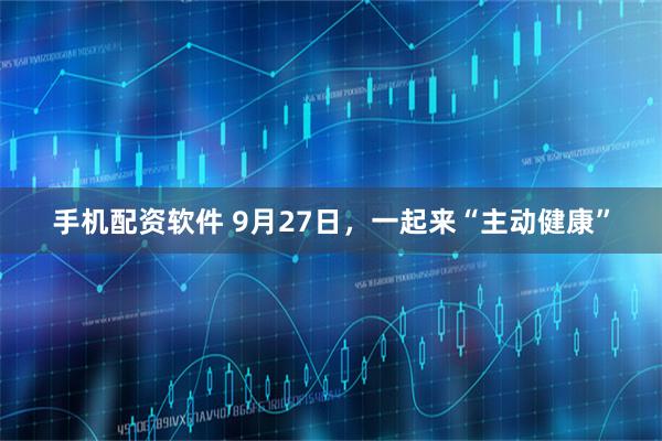 手机配资软件 9月27日，一起来“主动健康”