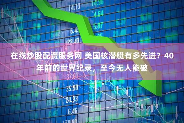 在线炒股配资服务网 美国核潜艇有多先进？40年前的世界纪录，至今无人能破