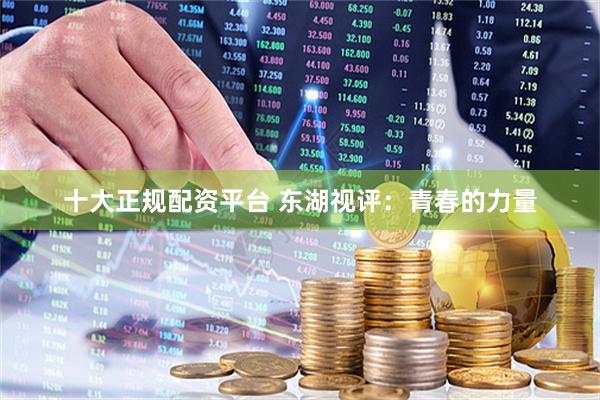 十大正规配资平台 东湖视评：青春的力量