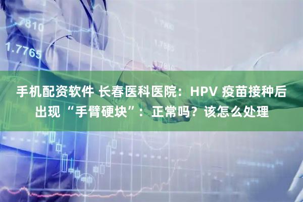 手机配资软件 长春医科医院：HPV 疫苗接种后出现 “手臂硬块”：正常吗？该怎么处理