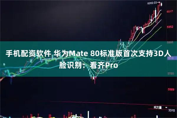 手机配资软件 华为Mate 80标准版首次支持3D人脸识别：看齐Pro