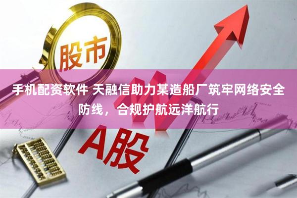 手机配资软件 天融信助力某造船厂筑牢网络安全防线，合规护航远洋航行