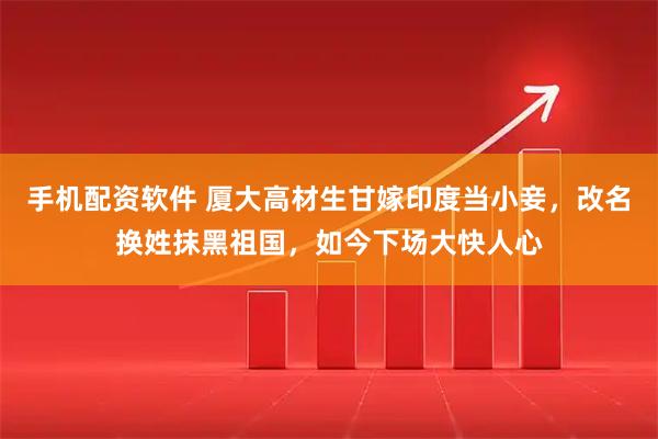 手机配资软件 厦大高材生甘嫁印度当小妾，改名换姓抹黑祖国，如今下场大快人心