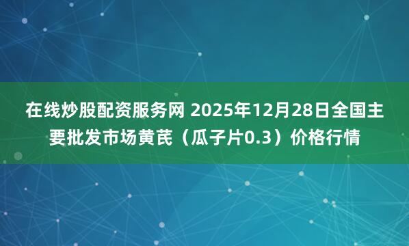 在线炒股配资服务网 2025年12月28日全国主要批发市场黄芪（瓜子片0.3）价格行情