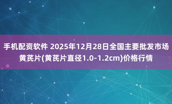 手机配资软件 2025年12月28日全国主要批发市场黄芪片(黄芪片直径1.0-1.2cm)价格行情