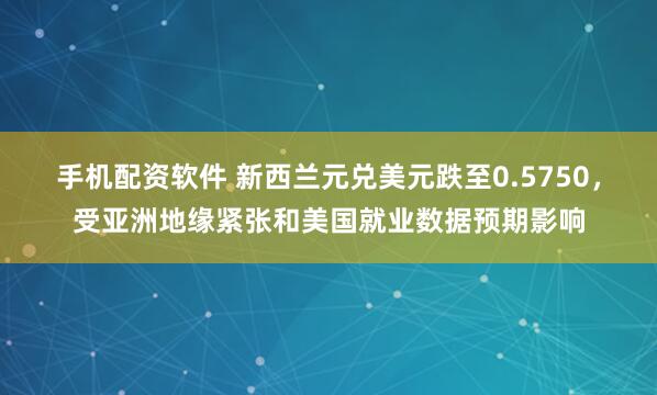 手机配资软件 新西兰元兑美元跌至0.5750，受亚洲地缘紧张和美国就业数据预期影响